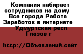 Компания набирает сотрудников на дому  - Все города Работа » Заработок в интернете   . Удмуртская респ.,Глазов г.